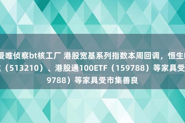 爰唯侦察bt核工厂 港股宽基系列指数本周回调，恒生ETF易方达（513210）、港股通100ETF（159788）等家具受市集善良