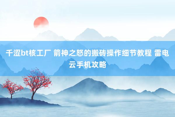 千涩bt核工厂 箭神之怒的搬砖操作细节教程 雷电云手机攻略