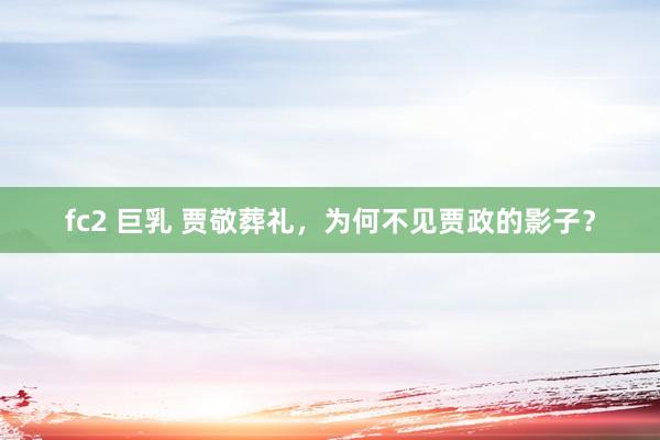 fc2 巨乳 贾敬葬礼，为何不见贾政的影子？