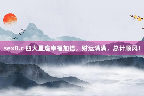 sex8.c 四大星座幸福加倍，财运满满，总计顺风！