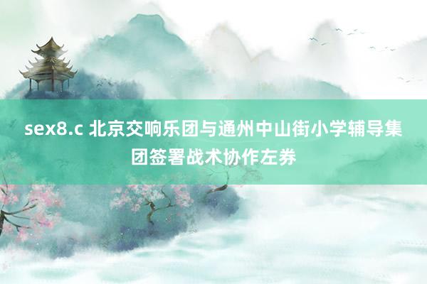 sex8.c 北京交响乐团与通州中山街小学辅导集团签署战术协作左券