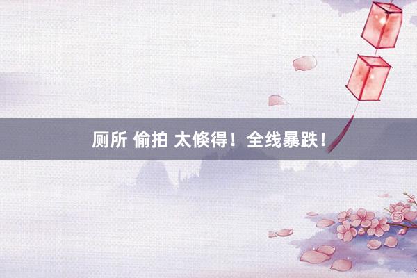 厕所 偷拍 太倏得！全线暴跌！