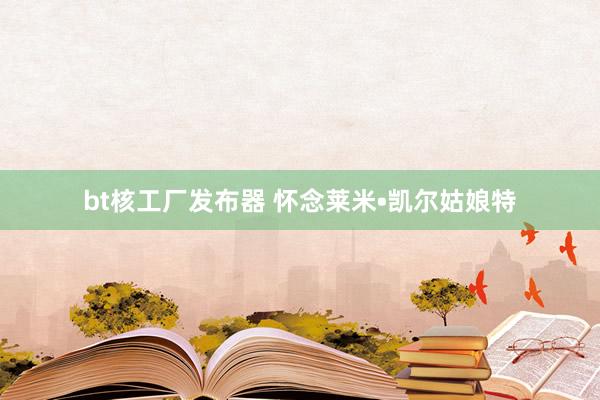 bt核工厂发布器 怀念莱米•凯尔姑娘特