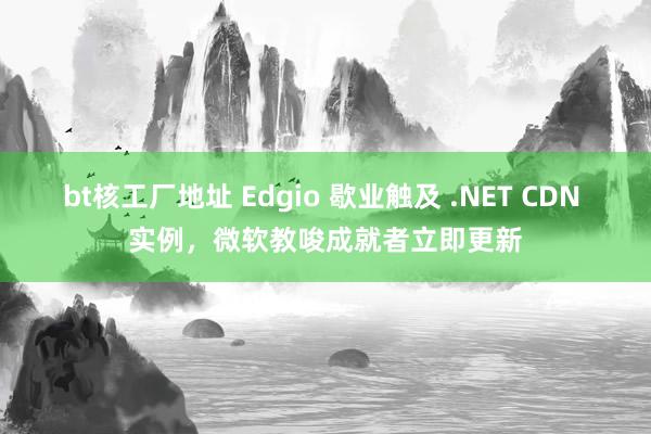 bt核工厂地址 Edgio 歇业触及 .NET CDN 实例，微软教唆成就者立即更新