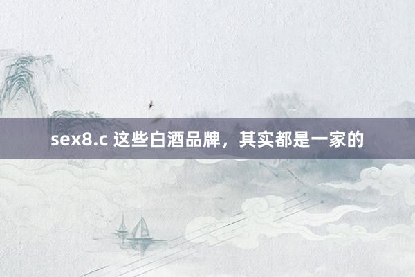 sex8.c 这些白酒品牌，其实都是一家的