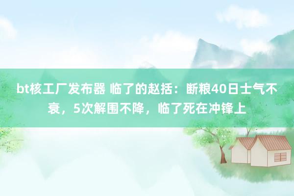 bt核工厂发布器 临了的赵括：断粮40日士气不衰，5次解围不降，临了死在冲锋上