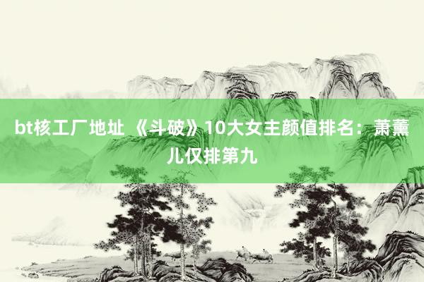 bt核工厂地址 《斗破》10大女主颜值排名：萧薰儿仅排第九