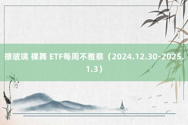 擦玻璃 裸舞 ETF每周不雅察（2024.12.30-2025.1.3）