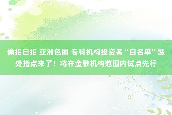 偷拍自拍 亚洲色图 专科机构投资者“白名单”惩处指点来了！将在金融机构范围内试点先行