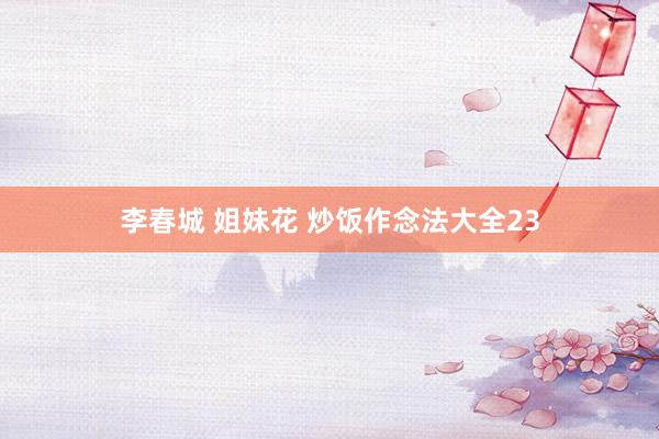 李春城 姐妹花 炒饭作念法大全23