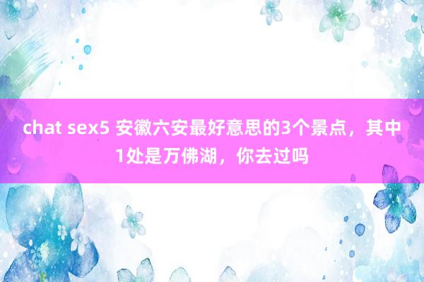 chat sex5 安徽六安最好意思的3个景点，其中1处是万佛湖，你去过吗