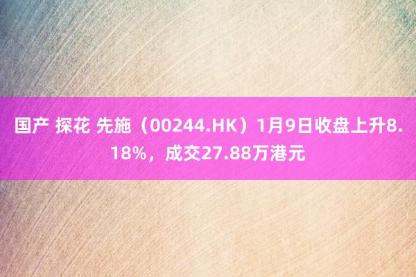 国产 探花 先施（00244.HK）1月9日收盘上升8.18%，成交27.88万港元