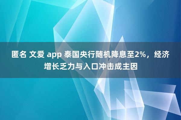匿名 文爱 app 泰国央行随机降息至2%，经济增长乏力与入口冲击成主因