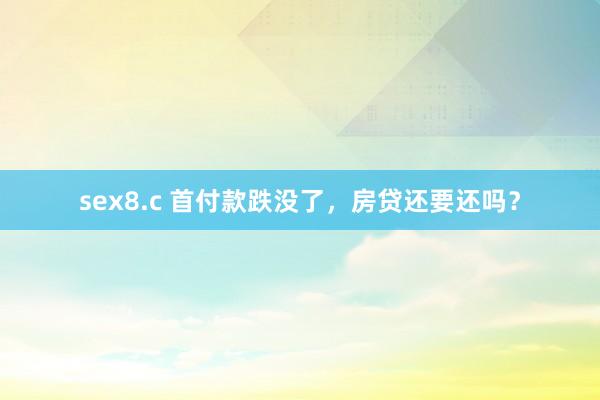 sex8.c 首付款跌没了，房贷还要还吗？