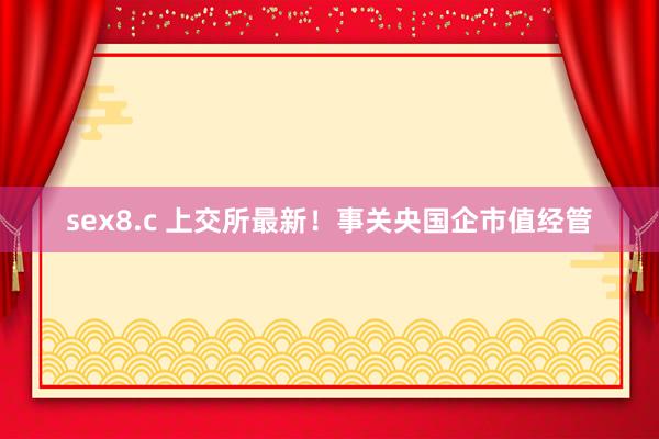 sex8.c 上交所最新！事关央国企市值经管