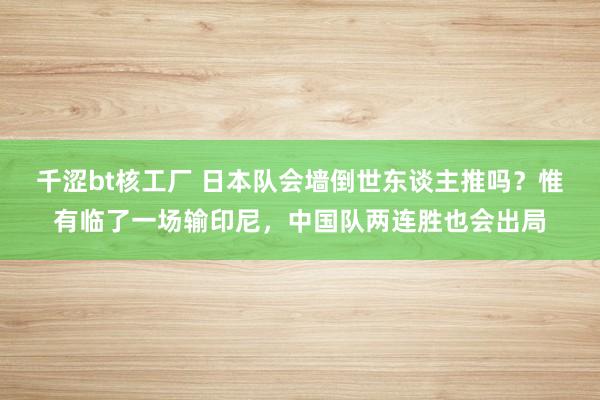 千涩bt核工厂 日本队会墙倒世东谈主推吗？惟有临了一场输印尼，中国队两连胜也会出局