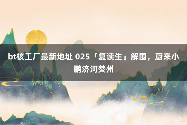bt核工厂最新地址 025「复读生」解围，蔚来小鹏济河焚州