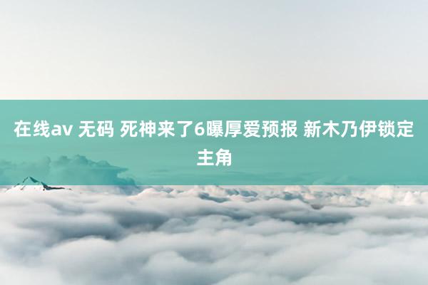在线av 无码 死神来了6曝厚爱预报 新木乃伊锁定主角