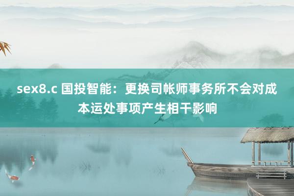 sex8.c 国投智能：更换司帐师事务所不会对成本运处事项产生相干影响