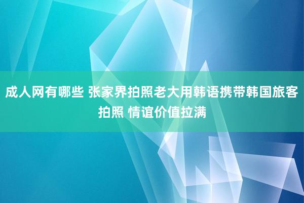 成人网有哪些 张家界拍照老大用韩语携带韩国旅客拍照 情谊价值拉满