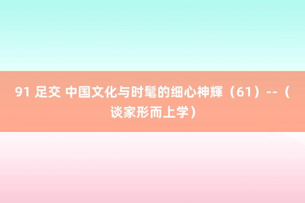 91 足交 中国文化与时髦的细心神輝（61）--（谈家形而上学）