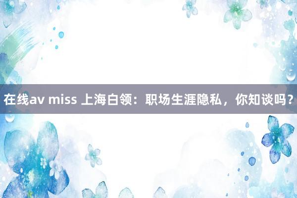 在线av miss 上海白领：职场生涯隐私，你知谈吗？