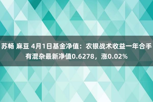 苏畅 麻豆 4月1日基金净值：农银战术收益一年合手有混杂最新净值0.6278，涨0.02%