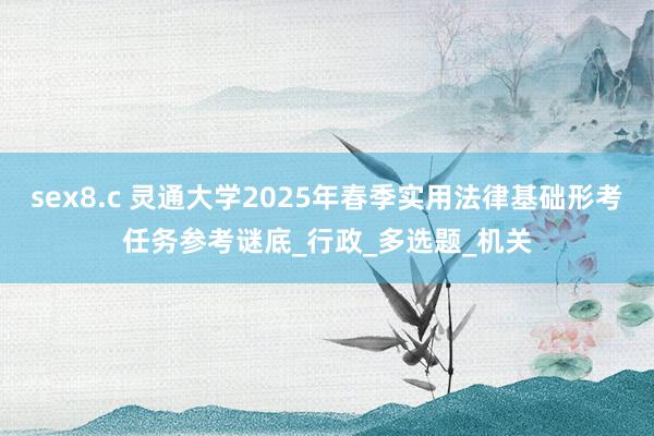 sex8.c 灵通大学2025年春季实用法律基础形考任务参考谜底_行政_多选题_机关
