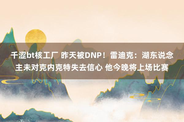 千涩bt核工厂 昨天被DNP！雷迪克：湖东说念主未对克内克特失去信心 他今晚将上场比赛