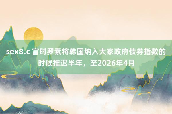 sex8.c 富时罗素将韩国纳入大家政府债券指数的时候推迟半年，至2026年4月