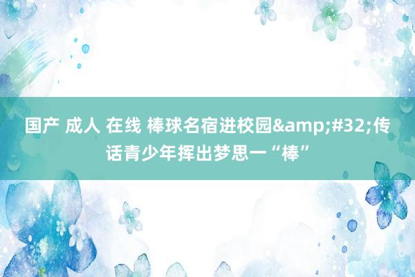 国产 成人 在线 棒球名宿进校园&#32;传话青少年挥出梦思一“棒”
