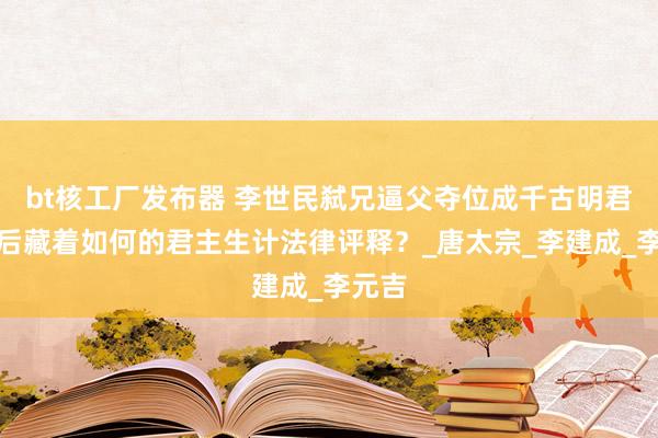 bt核工厂发布器 李世民弑兄逼父夺位成千古明君，背后藏着如何的君主生计法律评释？_唐太宗_李建成_李元吉