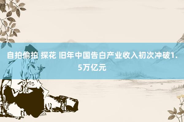 自拍偷拍 探花 旧年中国告白产业收入初次冲破1.5万亿元