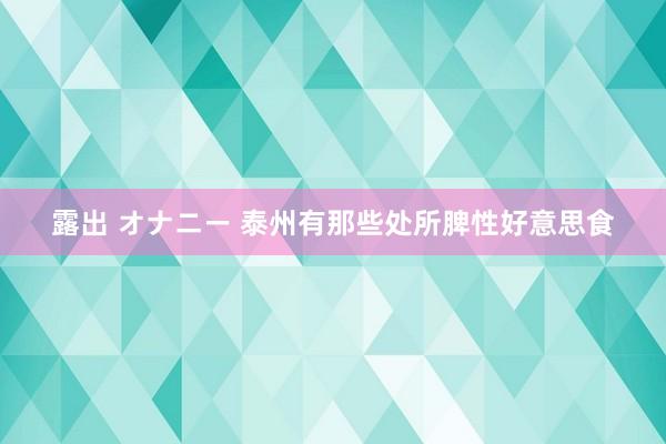 露出 オナニー 泰州有那些处所脾性好意思食