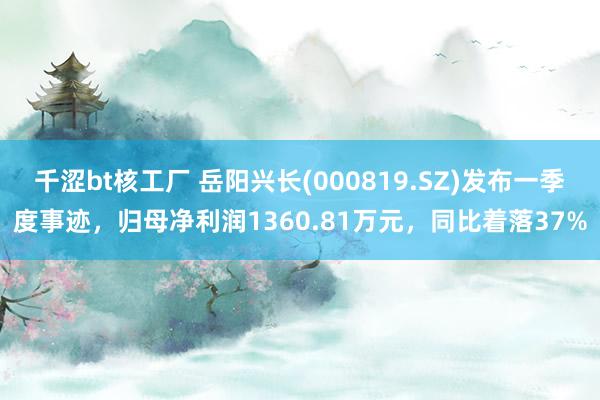 千涩bt核工厂 岳阳兴长(000819.SZ)发布一季度事迹，归母净利润1360.81万元，同比着落37%