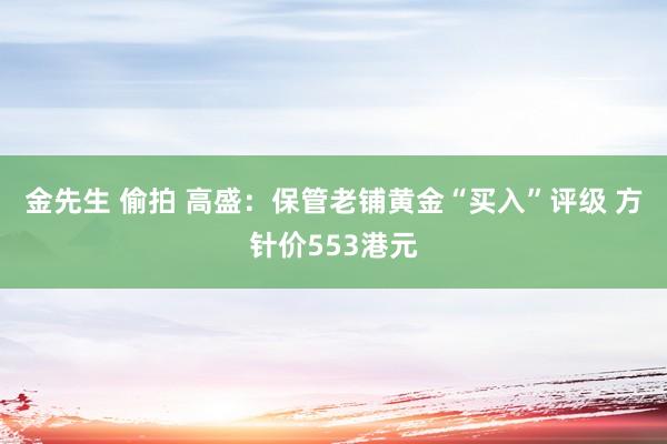 金先生 偷拍 高盛：保管老铺黄金“买入”评级 方针价553港元