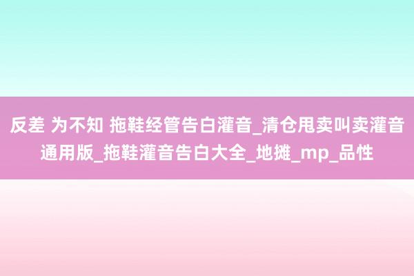 反差 为不知 拖鞋经管告白灌音_清仓甩卖叫卖灌音通用版_拖鞋灌音告白大全_地摊_mp_品性
