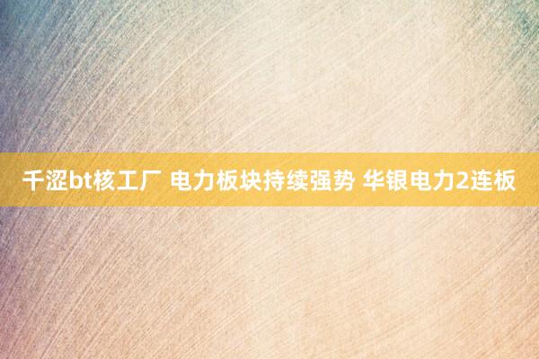 千涩bt核工厂 电力板块持续强势 华银电力2连板