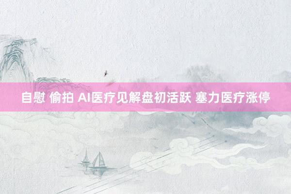 自慰 偷拍 AI医疗见解盘初活跃 塞力医疗涨停