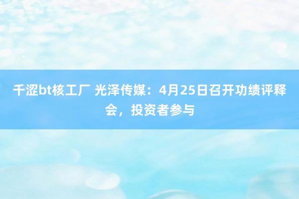 千涩bt核工厂 光泽传媒：4月25日召开功绩评释会，投资者参与