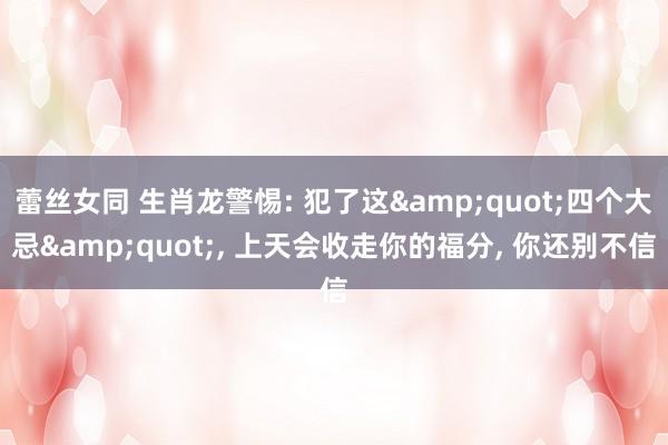 蕾丝女同 生肖龙警惕: 犯了这&quot;四个大忌&quot;， 上天会收走你的福分， 你还别不信