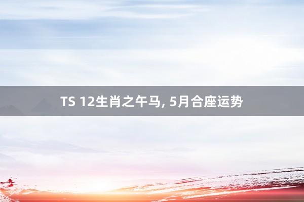 TS 12生肖之午马， 5月合座运势
