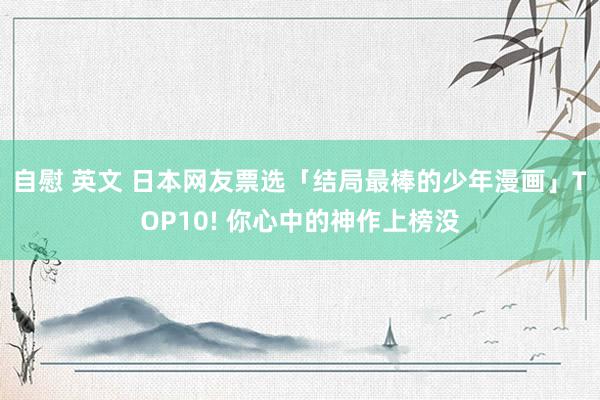 自慰 英文 日本网友票选「结局最棒的少年漫画」TOP10! 你心中的神作上榜没