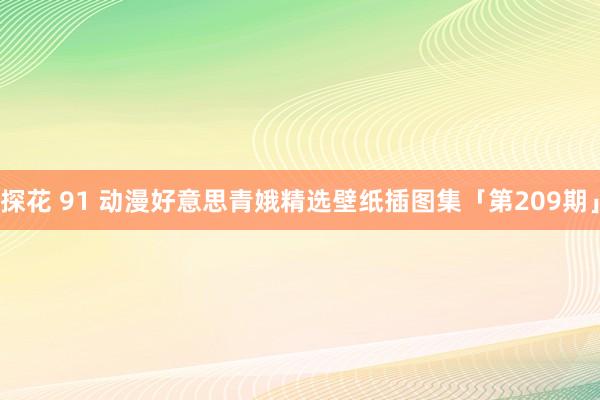 探花 91 动漫好意思青娥精选壁纸插图集「第209期」