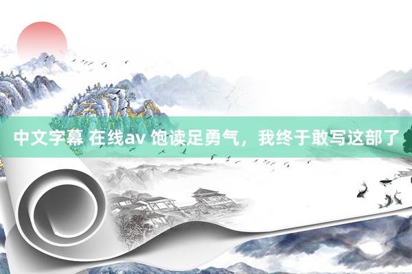 中文字幕 在线av 饱读足勇气，我终于敢写这部了