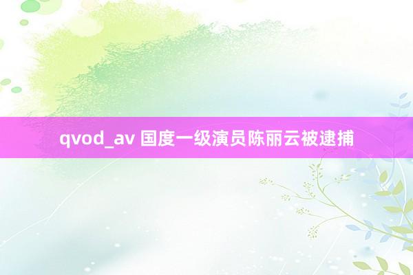 qvod_av 国度一级演员陈丽云被逮捕
