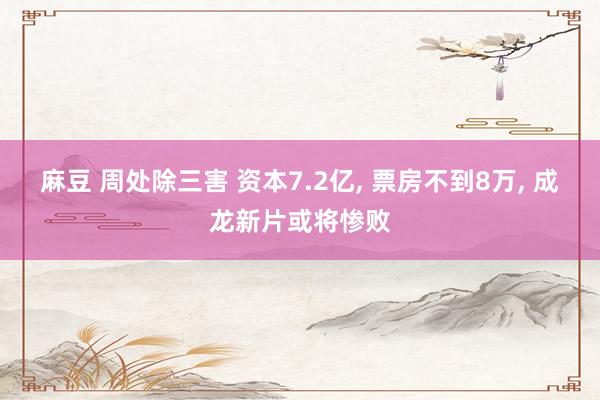 麻豆 周处除三害 资本7.2亿， 票房不到8万， 成龙新片或将惨败