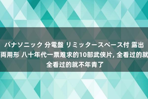 パナソニック 分電盤 リミッタースペース付 露出・半埋込両用形 八十年代一票难求的10部武侠片， 全看过的就不年青了