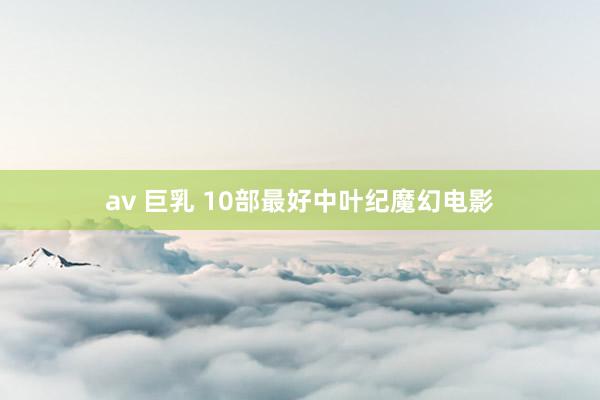 av 巨乳 10部最好中叶纪魔幻电影