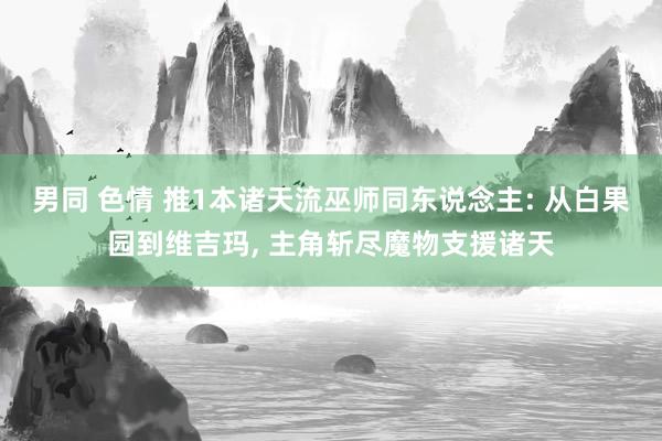 男同 色情 推1本诸天流巫师同东说念主: 从白果园到维吉玛， 主角斩尽魔物支援诸天